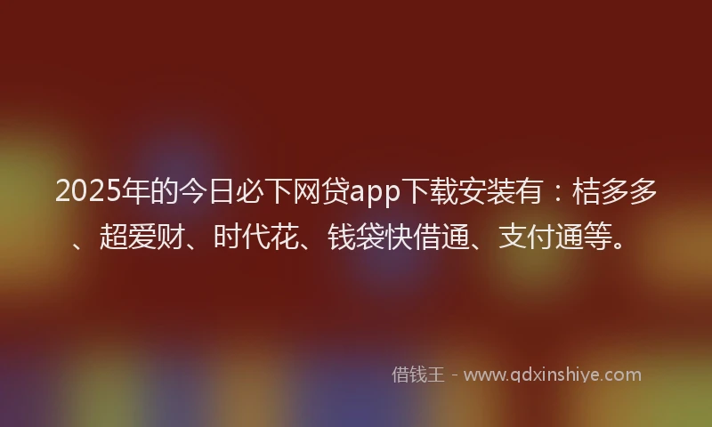 2025年的今日必下网贷app下载安装有：桔多多、超爱财、时代花、钱袋快借通、支付通等。