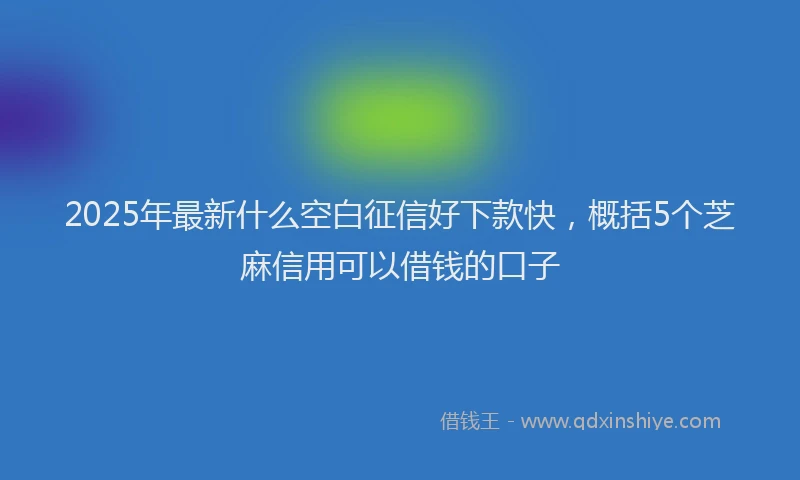 2025年最新什么空白征信好下款快，概括5个芝麻信用可以借钱的口子
