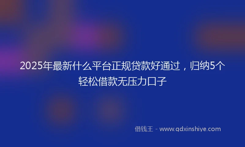 2025年最新什么平台正规贷款好通过，归纳5个轻松借款无压力口子
