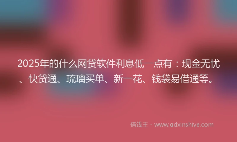 2025年的什么网贷软件利息低一点有：现金无忧、快贷通、琉璃买单、新一花、钱袋易借通等。