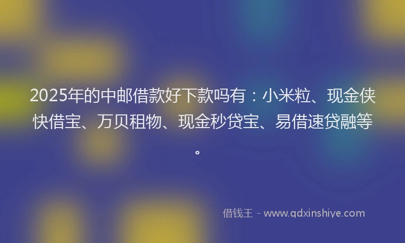 2025年的中邮借款好下款吗有：小米粒、现金侠快借宝、万贝租物、现金秒贷宝、易借速贷融等。