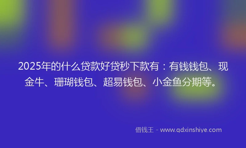 2025年的什么贷款好贷秒下款有：有钱钱包、现金牛、珊瑚钱包、超易钱包、小金鱼分期等。