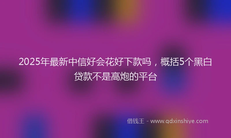2025年最新中信好会花好下款吗，概括5个黑白贷款不是高炮的平台