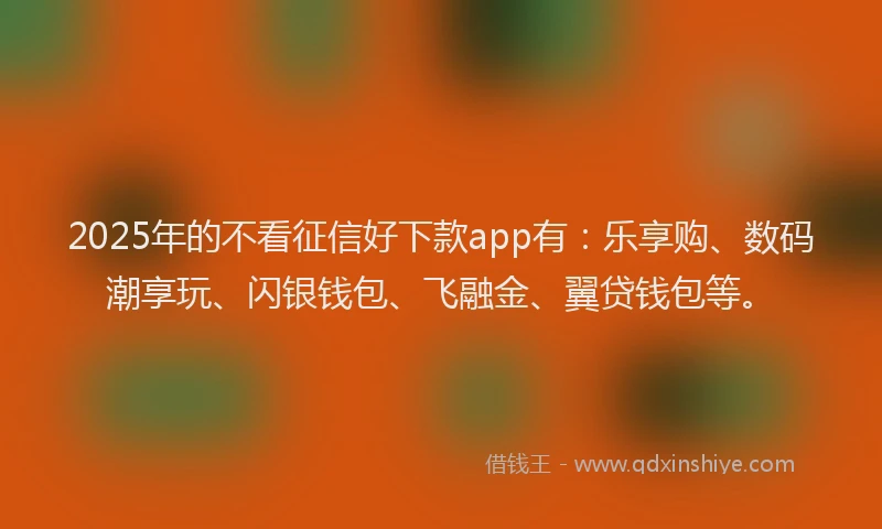 2025年的不看征信好下款app有：乐享购、数码潮享玩、闪银钱包、飞融金、翼贷钱包等。