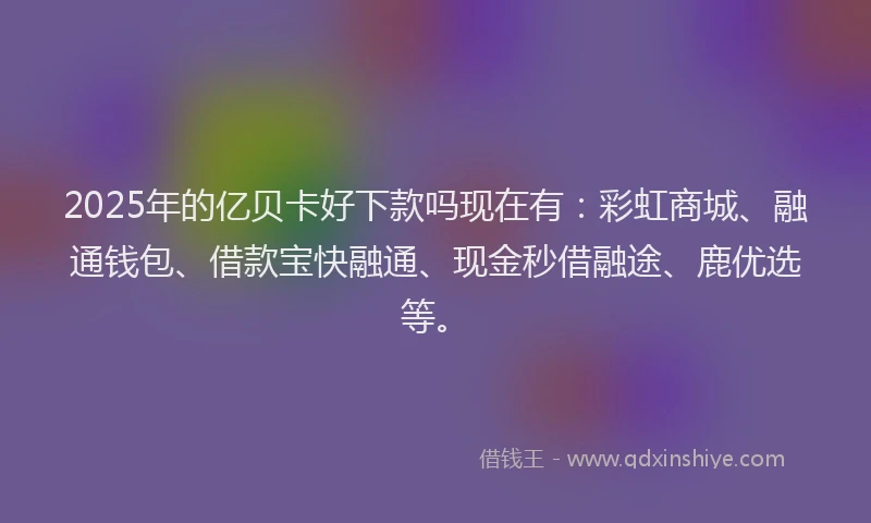 2025年的亿贝卡好下款吗现在有：彩虹商城、融通钱包、借款宝快融通、现金秒借融途、鹿优选等。