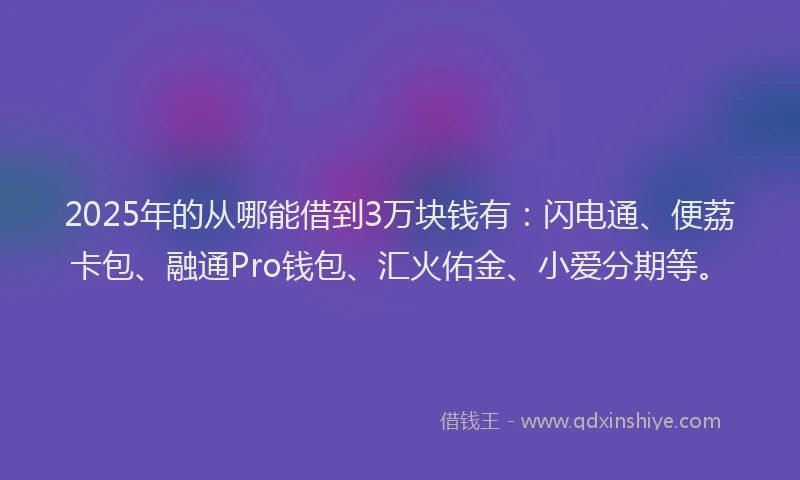 2025年的从哪能借到3万块钱有：闪电通、便荔卡包、融通Pro钱包、汇火佑金、小爱分期等。
