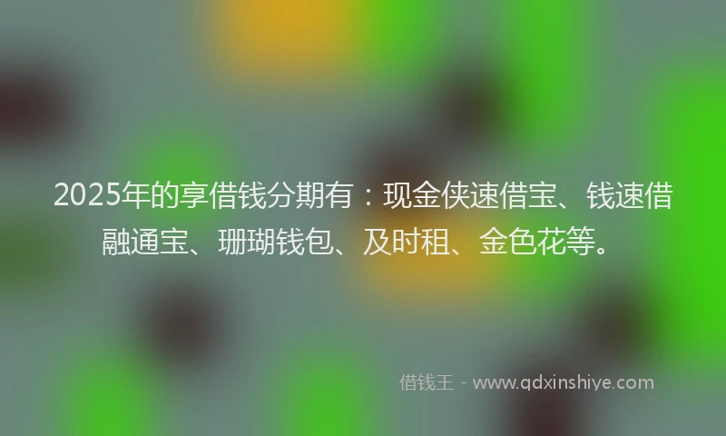 2025年的享借钱分期有：现金侠速借宝、钱速借融通宝、珊瑚钱包、及时租、金色花等。