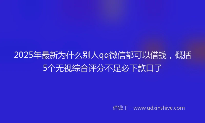 2025年最新为什么别人qq微信都可以借钱，概括5个无视综合评分不足必下款口子