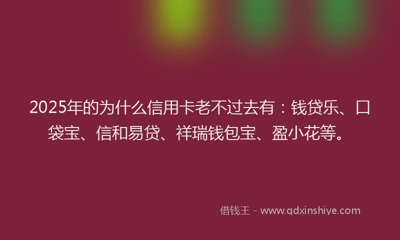 2025年的为什么信用卡老不过去有：钱贷乐、口袋宝、信和易贷、祥瑞钱包宝、盈小花等。