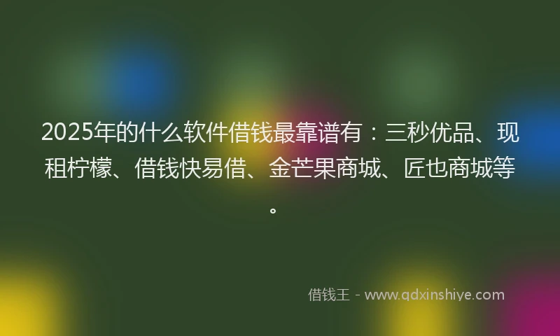 2025年的什么软件借钱最靠谱有：三秒优品、现租柠檬、借钱快易借、金芒果商城、匠也商城等。
