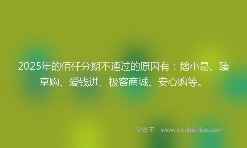 2025年的佰仟分期不通过的原因有：鹅小易、臻享购、爱钱进、极客商城、安心购等。