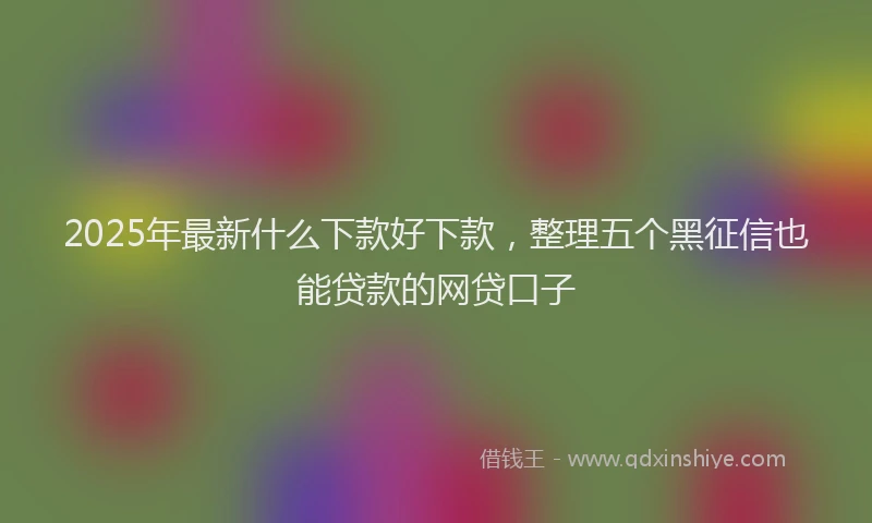 2025年最新什么下款好下款，整理五个黑征信也能贷款的网贷口子
