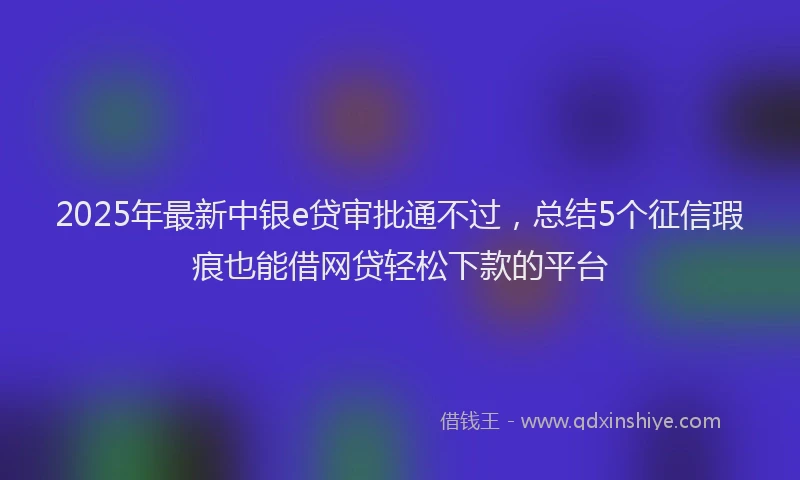2025年最新中银e贷审批通不过，总结5个征信瑕疵也能借网贷轻松下款的平台