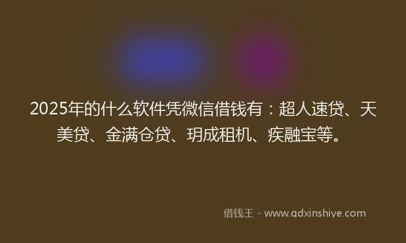 2025年的什么软件凭微信借钱有：超人速贷、天美贷、金满仓贷、玥成租机、疾融宝等。