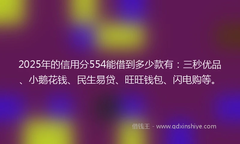 2025年的信用分554能借到多少款有：三秒优品、小鹅花钱、民生易贷、旺旺钱包、闪电购等。