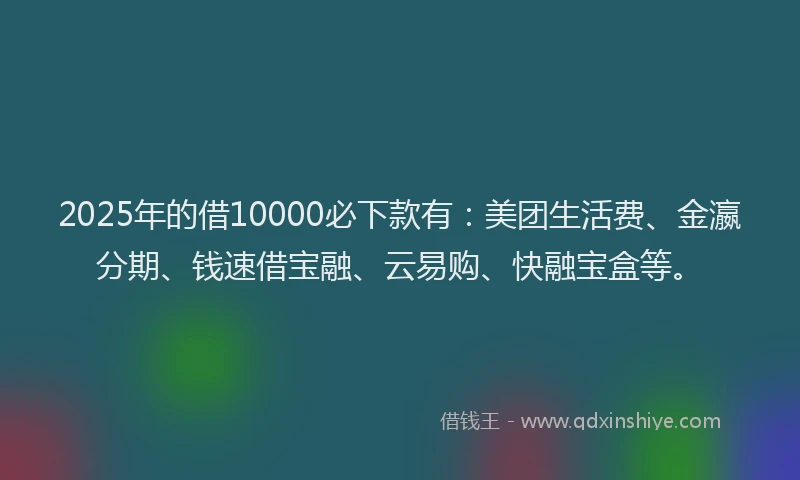2025年的借10000必下款有：美团生活费、金瀛分期、钱速借宝融、云易购、快融宝盒等。