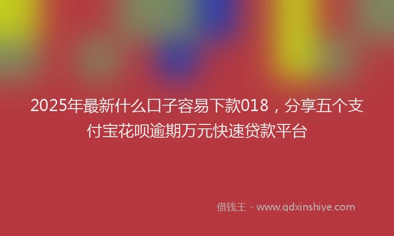 2025年最新什么口子容易下款018，分享五个支付宝花呗逾期万元快速贷款平台