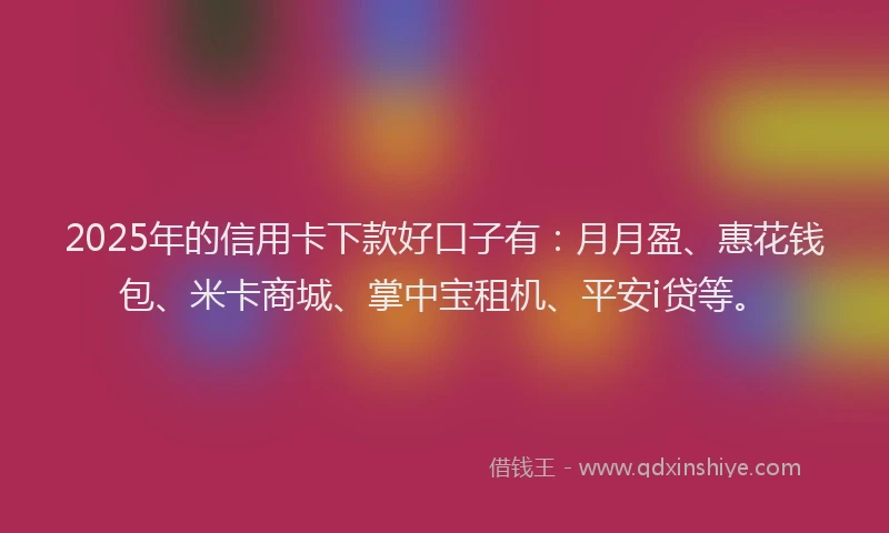 2025年的信用卡下款好口子有：月月盈、惠花钱包、米卡商城、掌中宝租机、平安i贷等。