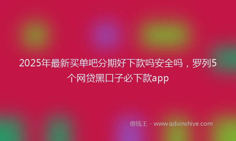 2025年最新买单吧分期好下款吗安全吗，罗列5个网贷黑口子必下款app
