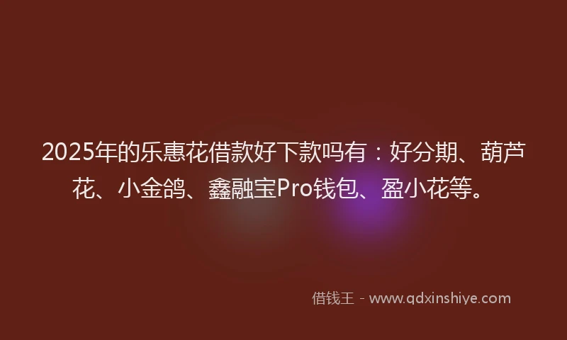 2025年的乐惠花借款好下款吗有：好分期、葫芦花、小金鸽、鑫融宝Pro钱包、盈小花等。
