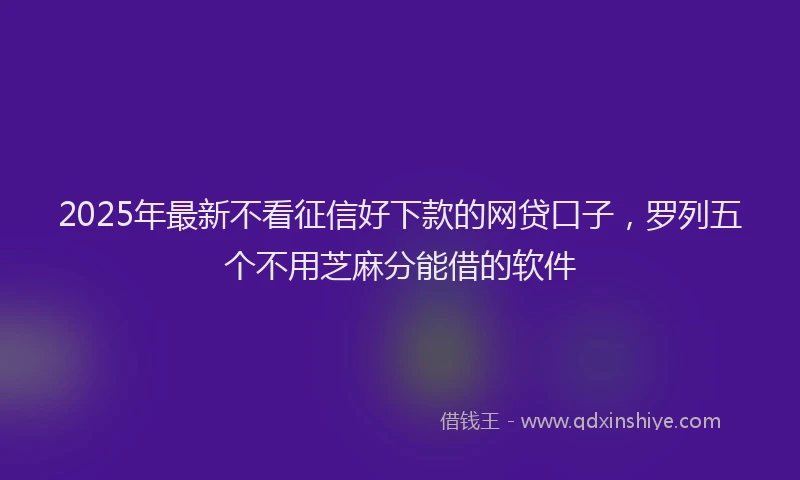 2025年最新不看征信好下款的网贷口子，罗列五个不用芝麻分能借的软件