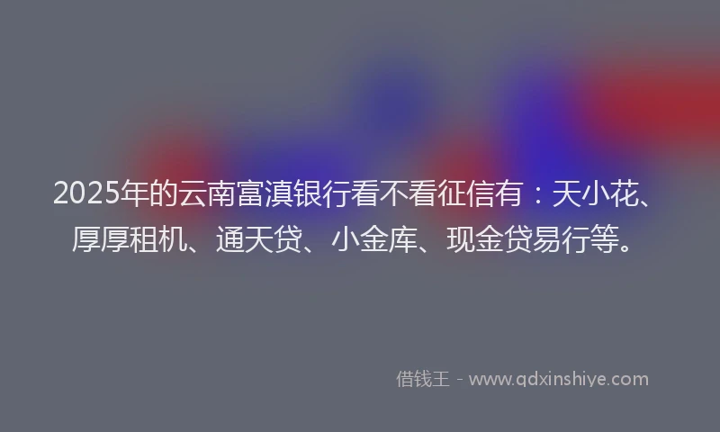 2025年的云南富滇银行看不看征信有：天小花、厚厚租机、通天贷、小金库、现金贷易行等。