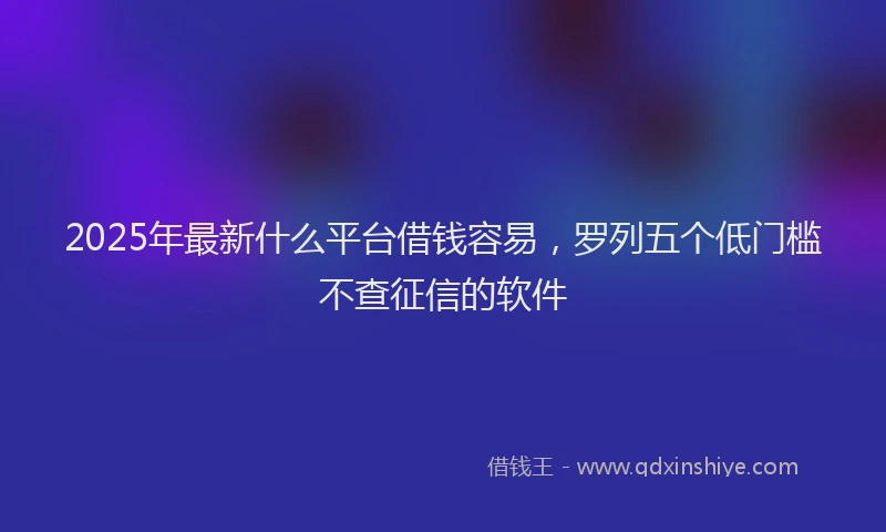 2025年最新什么平台借钱容易，罗列五个低门槛不查征信的软件