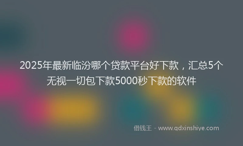 2025年最新临汾哪个贷款平台好下款，汇总5个无视一切包下款5000秒下款的软件