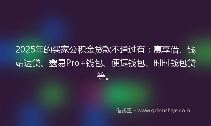 2025年的买家公积金贷款不通过有：惠享借、钱站速贷、鑫易Pro+钱包、便捷钱包、时时钱包贷等。