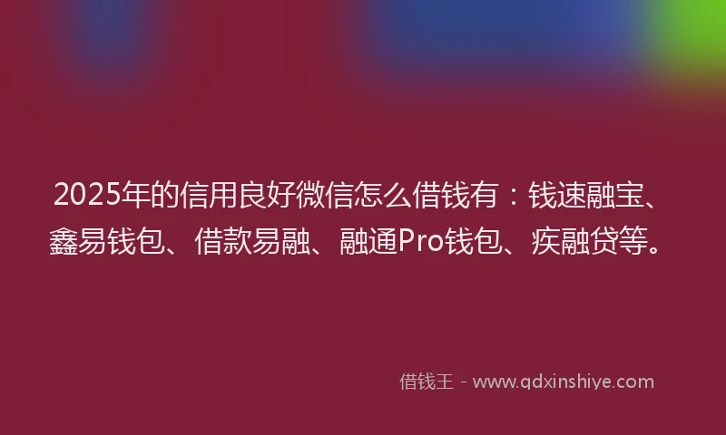 2025年的信用良好微信怎么借钱有：钱速融宝、鑫易钱包、借款易融、融通Pro钱包、疾融贷等。
