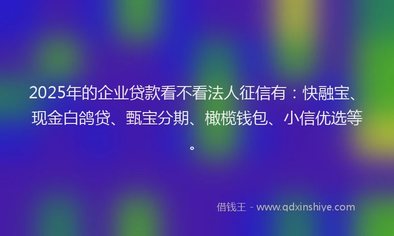 2025年的企业贷款看不看法人征信有：快融宝、现金白鸽贷、甄宝分期、橄榄钱包、小信优选等。