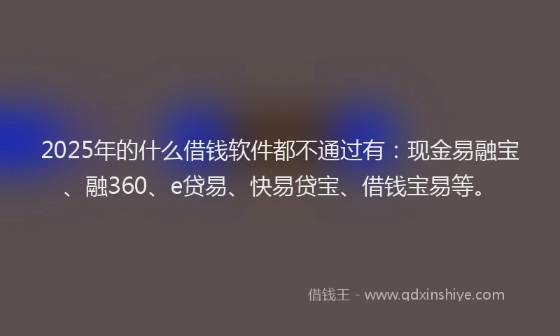 2025年的什么借钱软件都不通过有：现金易融宝、融360、e贷易、快易贷宝、借钱宝易等。