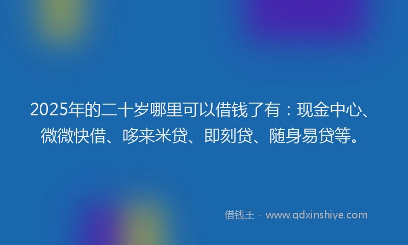 2025年的二十岁哪里可以借钱了有：现金中心、微微快借、哆来米贷、即刻贷、随身易贷等。