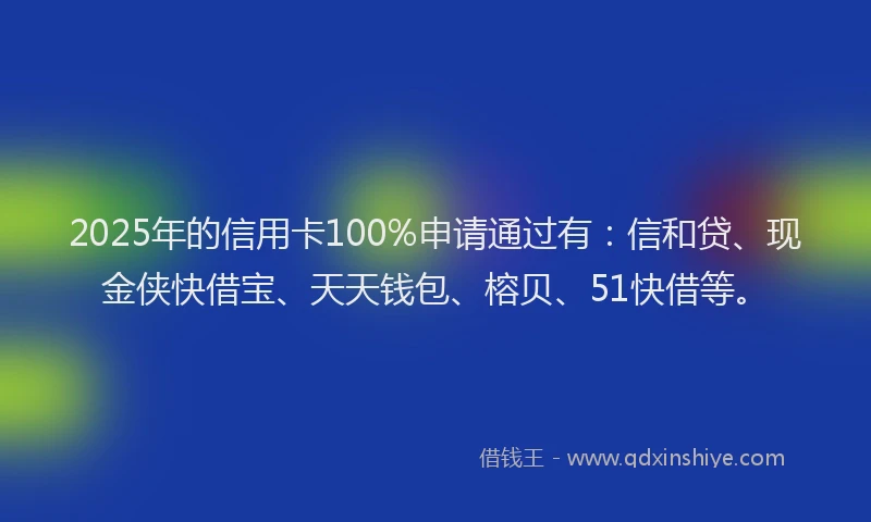 2025年的信用卡100%申请通过有：信和贷、现金侠快借宝、天天钱包、榕贝、51快借等。