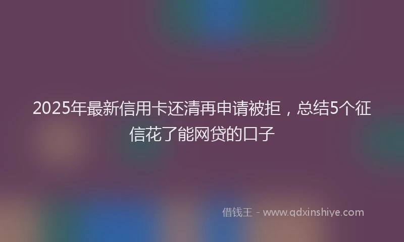 2025年最新信用卡还清再申请被拒，总结5个征信花了能网贷的口子