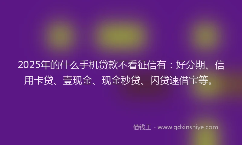 2025年的什么手机贷款不看征信有：好分期、信用卡贷、壹现金、现金秒贷、闪贷速借宝等。