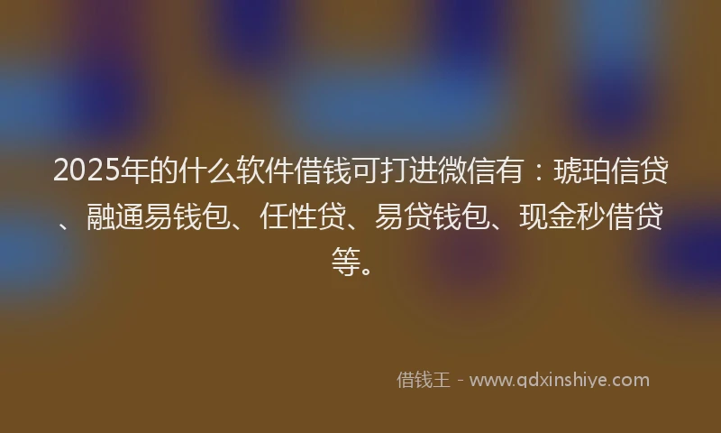 2025年的什么软件借钱可打进微信有：琥珀信贷、融通易钱包、任性贷、易贷钱包、现金秒借贷等。