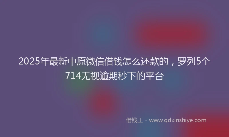 2025年最新中原微信借钱怎么还款的，罗列5个714无视逾期秒下的平台