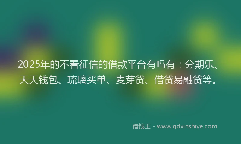 2025年的不看征信的借款平台有吗有：分期乐、天天钱包、琉璃买单、麦芽贷、借贷易融贷等。