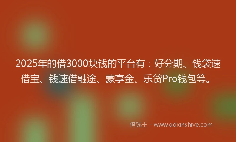2025年的借3000块钱的平台有：好分期、钱袋速借宝、钱速借融途、蒙享金、乐贷Pro钱包等。