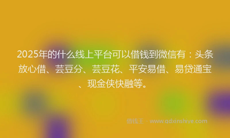 2025年的什么线上平台可以借钱到微信有：头条放心借、芸豆分、芸豆花、平安易借、易贷通宝、现金侠快融等。