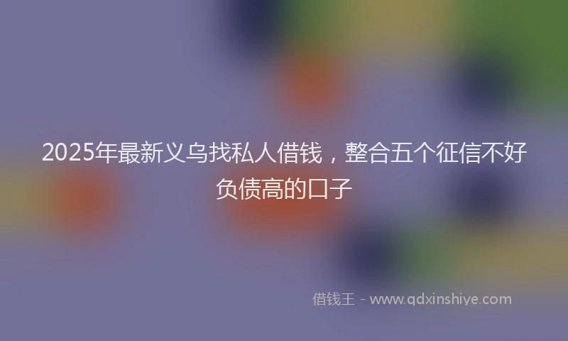 2025年最新义乌找私人借钱，整合五个征信不好负债高的口子