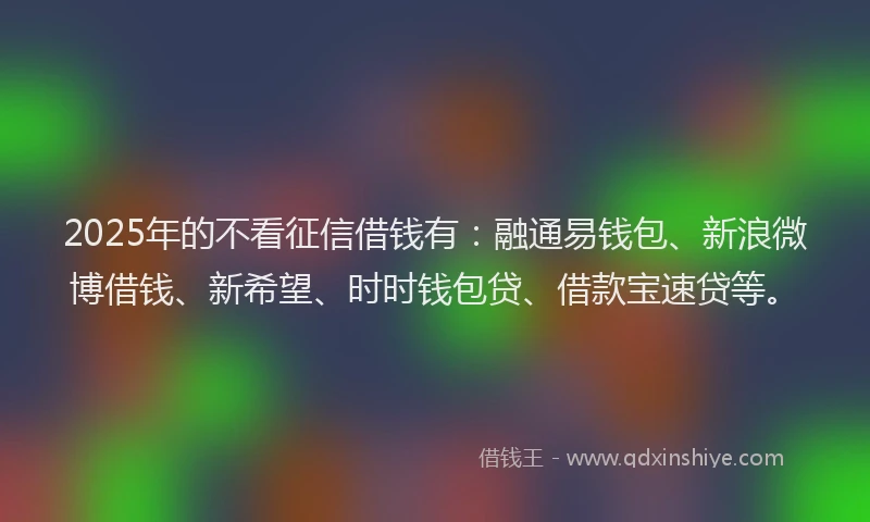 2025年的不看征信借钱有：融通易钱包、新浪微博借钱、新希望、时时钱包贷、借款宝速贷等。