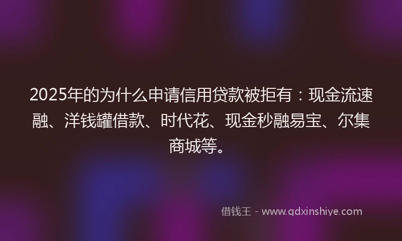 2025年的为什么申请信用贷款被拒有：现金流速融、洋钱罐借款、时代花、现金秒融易宝、尔集商城等。