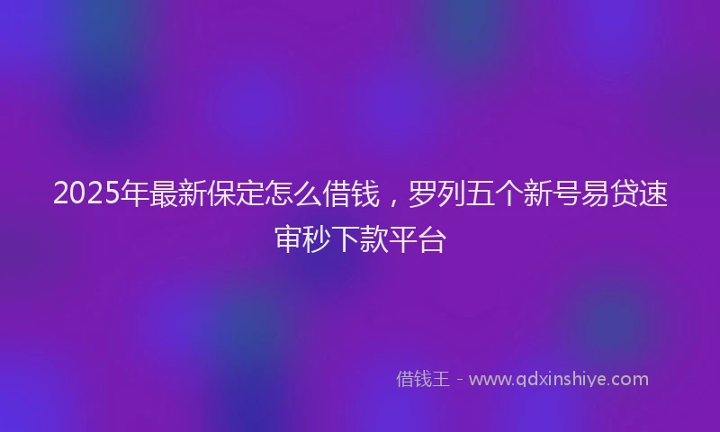 2025年最新保定怎么借钱，罗列五个新号易贷速审秒下款平台