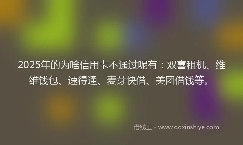 2025年的为啥信用卡不通过呢有：双喜租机、维维钱包、速得通、麦芽快借、美团借钱等。