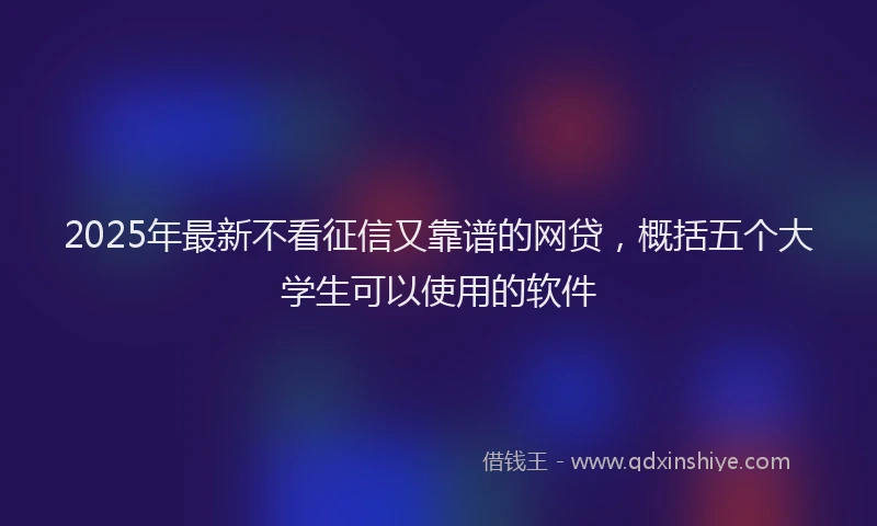 2025年最新不看征信又靠谱的网贷，概括五个大学生可以使用的软件