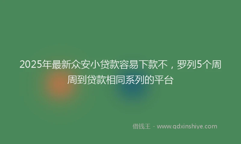 2025年最新众安小贷款容易下款不，罗列5个周周到贷款相同系列的平台