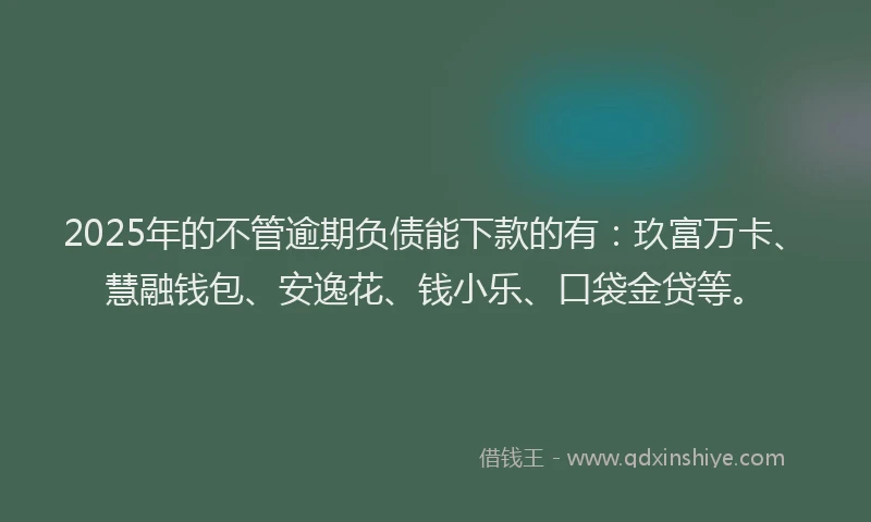2025年的不管逾期负债能下款的有：玖富万卡、慧融钱包、安逸花、钱小乐、口袋金贷等。
