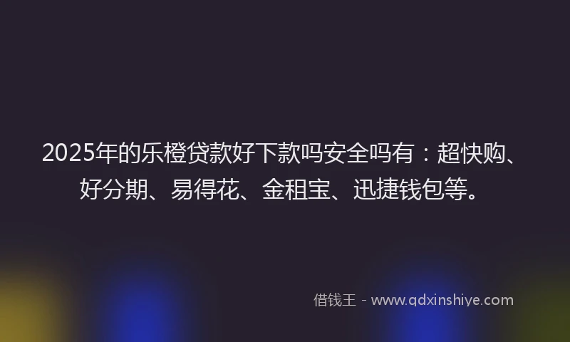 2025年的乐橙贷款好下款吗安全吗有：超快购、好分期、易得花、金租宝、迅捷钱包等。